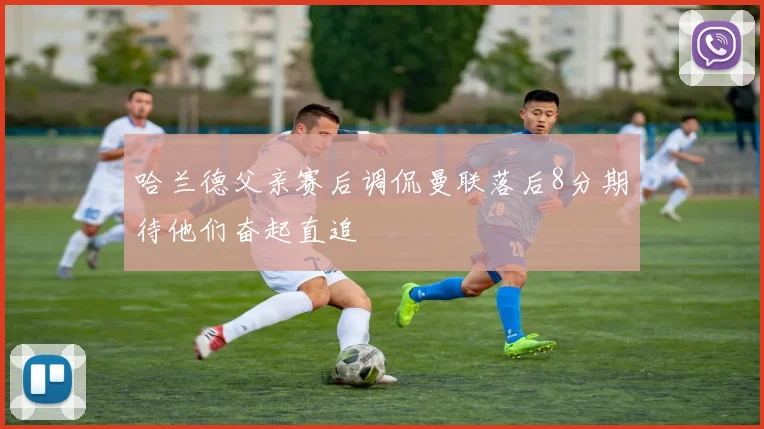 哈兰德父亲赛后调侃曼联落后8分期待他们奋起直追