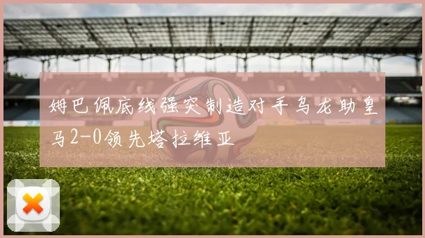 姆巴佩底线强突制造对手乌龙助皇马2-0领先塔拉维亚