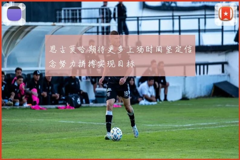 恩古莫哈期待更多上场时间坚定信念努力拼搏实现目标