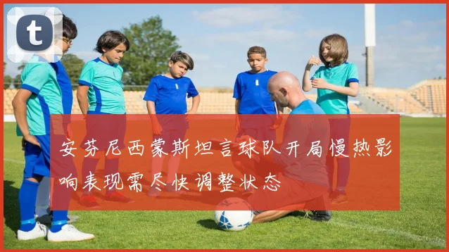 安芬尼西蒙斯坦言球队开局慢热影响表现需尽快调整状态