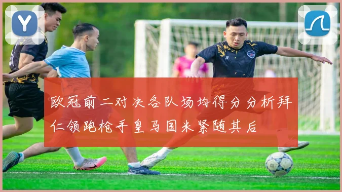 欧冠前二对决各队场均得分分析拜仁领跑枪手皇马国米紧随其后