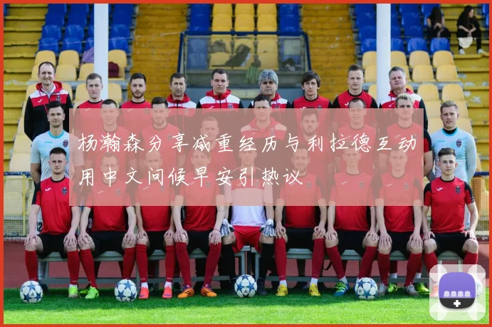 杨瀚森分享减重经历与利拉德互动用中文问候早安引热议
