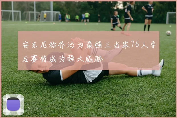 安东尼称乔治为最强三当家76人季后赛将成为强大威胁