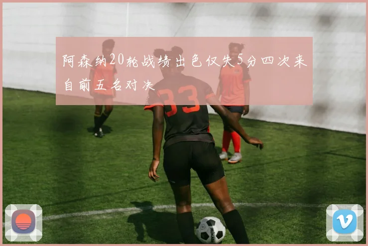 阿森纳20轮战绩出色仅失5分四次来自前五名对决