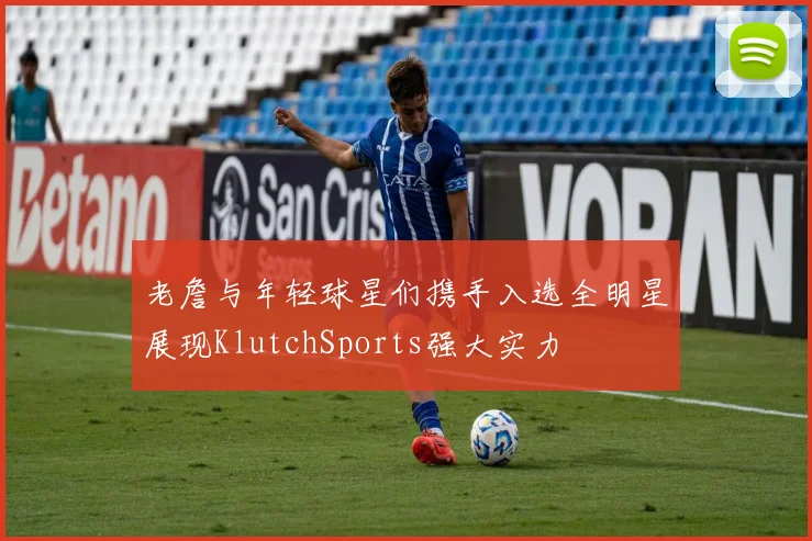 老詹与年轻球星们携手入选全明星展现KlutchSports强大实力