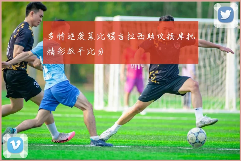 多特逆袭莱比锡吉拉西助攻扬库托精彩扳平比分