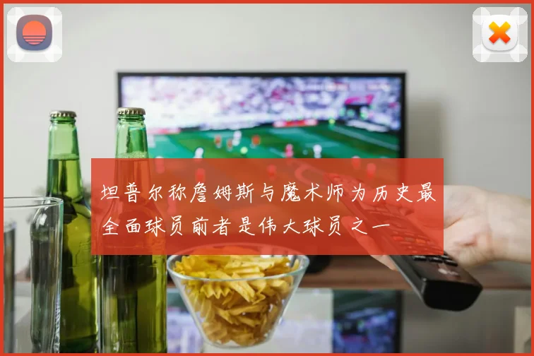 坦普尔称詹姆斯与魔术师为历史最全面球员前者是伟大球员之一