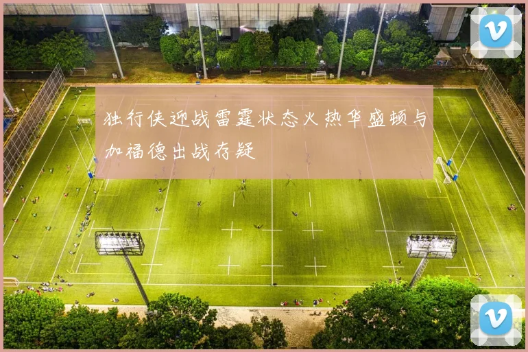 独行侠迎战雷霆状态火热华盛顿与加福德出战存疑