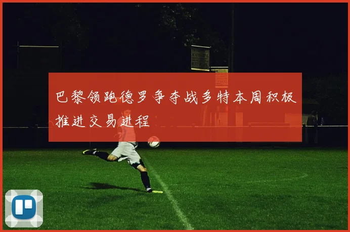 巴黎领跑德罗争夺战多特本周积极推进交易进程