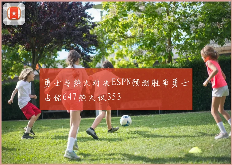 勇士与热火对决ESPN预测胜率勇士占优647热火仅353