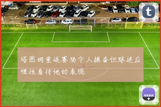 塔图姆重返赛场令人振奋但球迷应理性看待他的表现