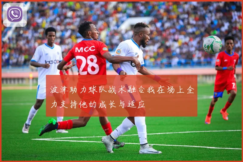 波津助力球队战术融合我在场上全力支持他的成长与适应