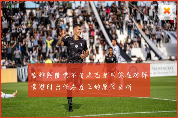 哈维阿隆索不考虑巴尔韦德在对阵黄潜时出任右后卫的原因分析