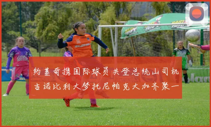 约基奇携国际球员共登总统山司机吉诺比利大梦托尼帕克大加齐聚一堂