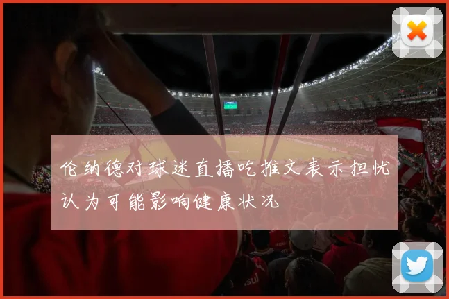 伦纳德对球迷直播吃推文表示担忧认为可能影响健康状况