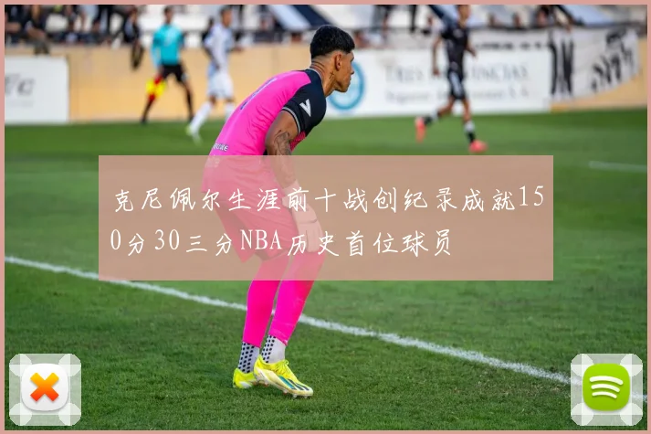 克尼佩尔生涯前十战创纪录成就150分30三分NBA历史首位球员