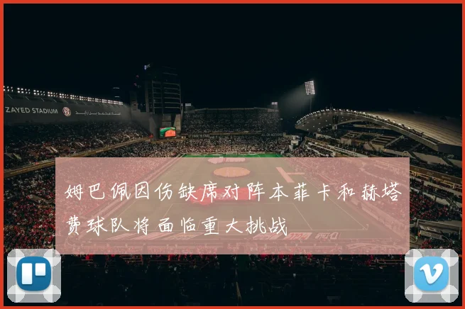 姆巴佩因伤缺席对阵本菲卡和赫塔费球队将面临重大挑战