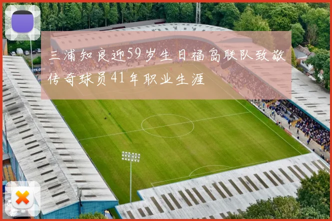 三浦知良迎59岁生日福岛联队致敬传奇球员41年职业生涯