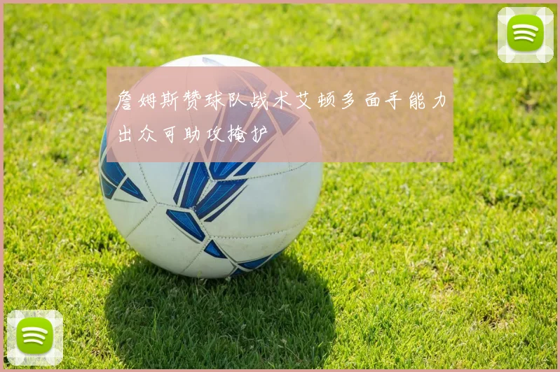 詹姆斯赞球队战术艾顿多面手能力出众可助攻掩护