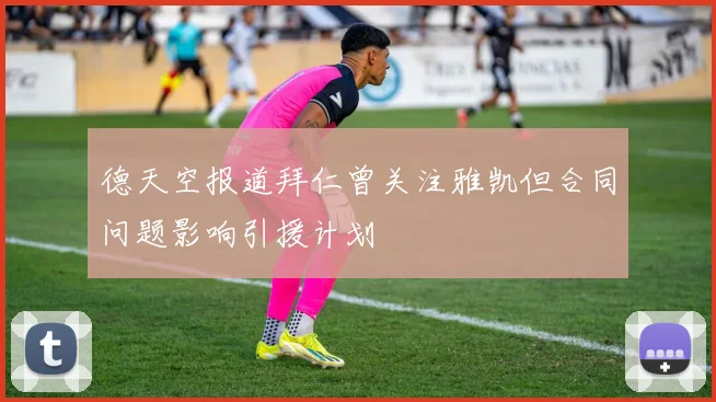 德天空报道拜仁曾关注雅凯但合同问题影响引援计划