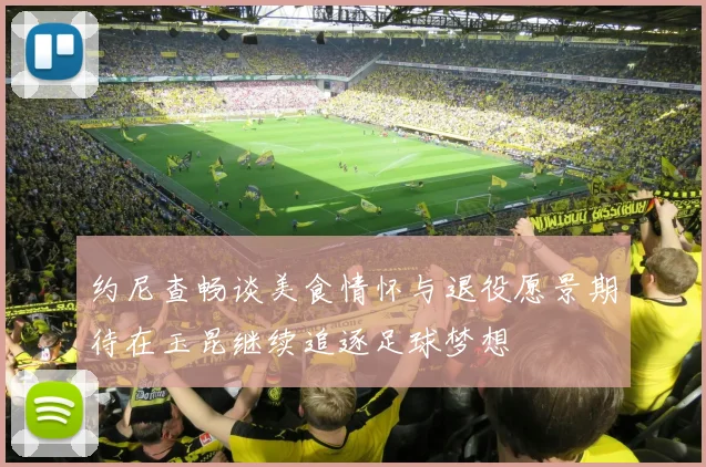 约尼查畅谈美食情怀与退役愿景期待在玉昆继续追逐足球梦想