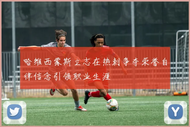 哈维西蒙斯立志在热刺争夺荣誉自律信念引领职业生涯