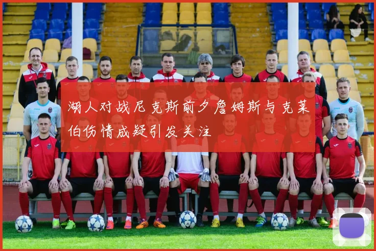 湖人对战尼克斯前夕詹姆斯与克莱伯伤情成疑引发关注