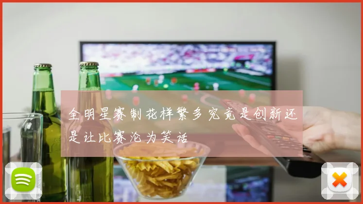 全明星赛制花样繁多究竟是创新还是让比赛沦为笑话