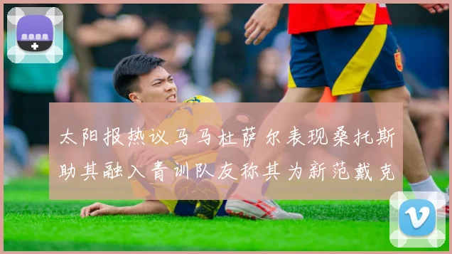 太阳报热议马马杜萨尔表现桑托斯助其融入青训队友称其为新范戴克