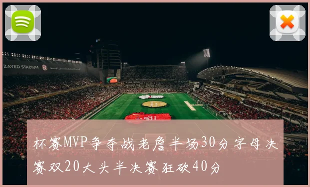 杯赛MVP争夺战老詹半场30分字母决赛双20大头半决赛狂砍40分