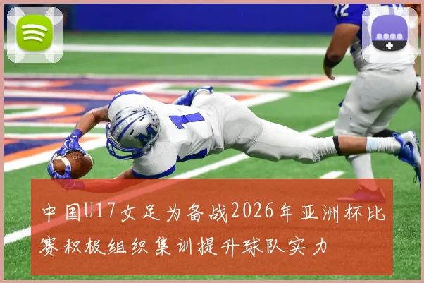 中国U17女足为备战2026年亚洲杯比赛积极组织集训提升球队实力