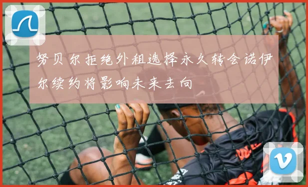 努贝尔拒绝外租选择永久转会诺伊尔续约将影响未来去向