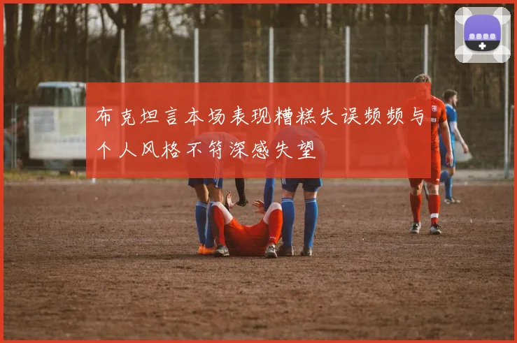 布克坦言本场表现糟糕失误频频与个人风格不符深感失望