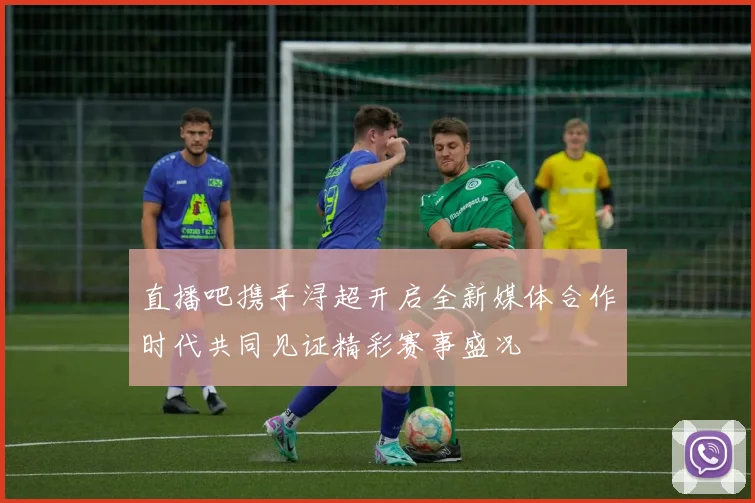 直播吧携手浔超开启全新媒体合作时代共同见证精彩赛事盛况