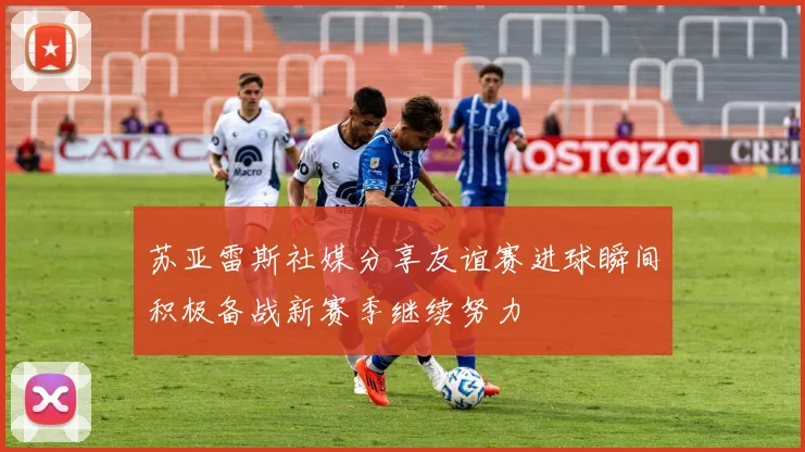 苏亚雷斯社媒分享友谊赛进球瞬间积极备战新赛季继续努力