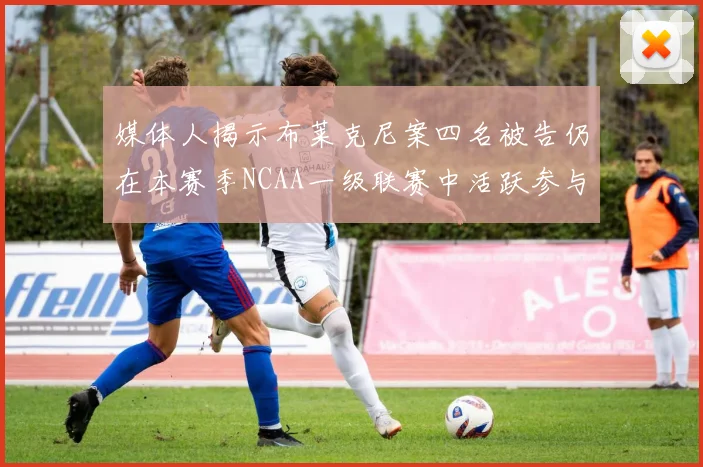 媒体人揭示布莱克尼案四名被告仍在本赛季NCAA一级联赛中活跃参与