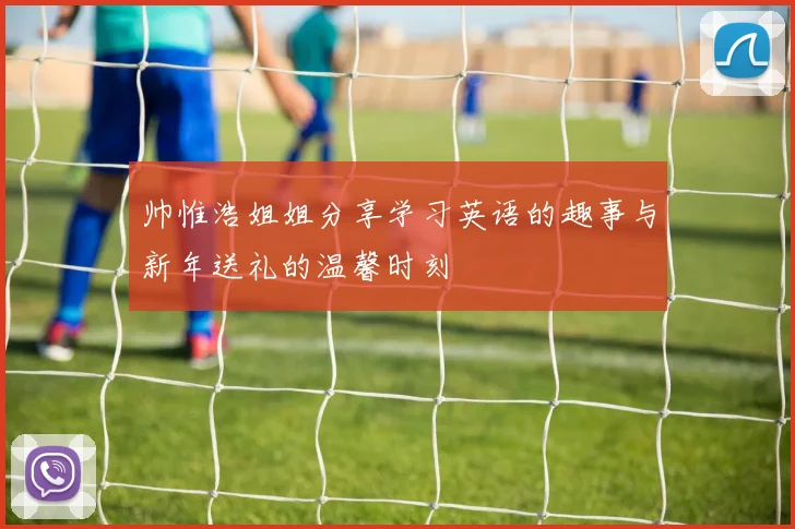 帅惟浩姐姐分享学习英语的趣事与新年送礼的温馨时刻