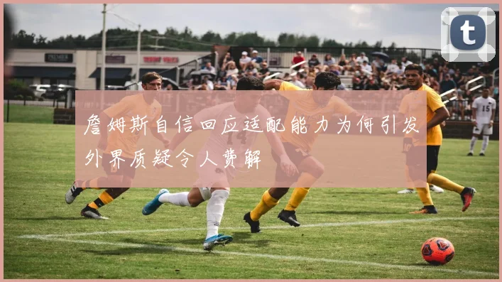 詹姆斯自信回应适配能力为何引发外界质疑令人费解