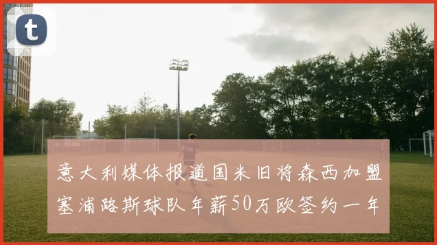 意大利媒体报道国米旧将森西加盟塞浦路斯球队年薪50万欧签约一年加一年