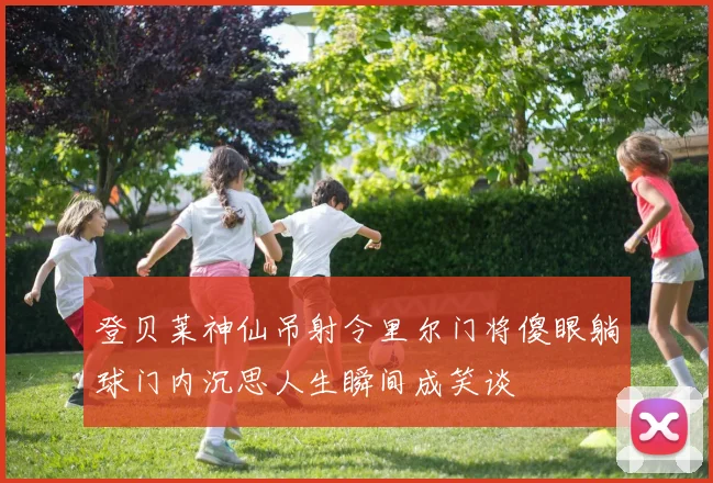 登贝莱神仙吊射令里尔门将傻眼躺球门内沉思人生瞬间成笑谈