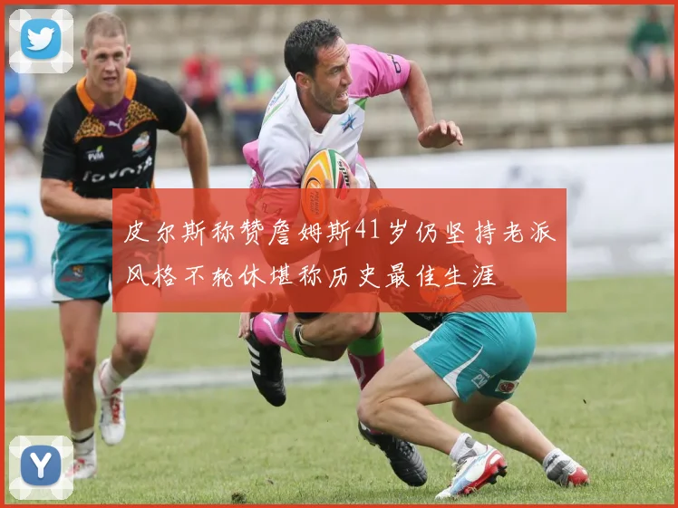 皮尔斯称赞詹姆斯41岁仍坚持老派风格不轮休堪称历史最佳生涯