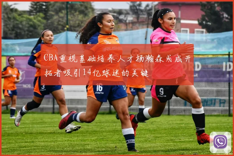 CBA重视基础培养人才杨瀚森或成开拓者吸引14亿球迷的关键
