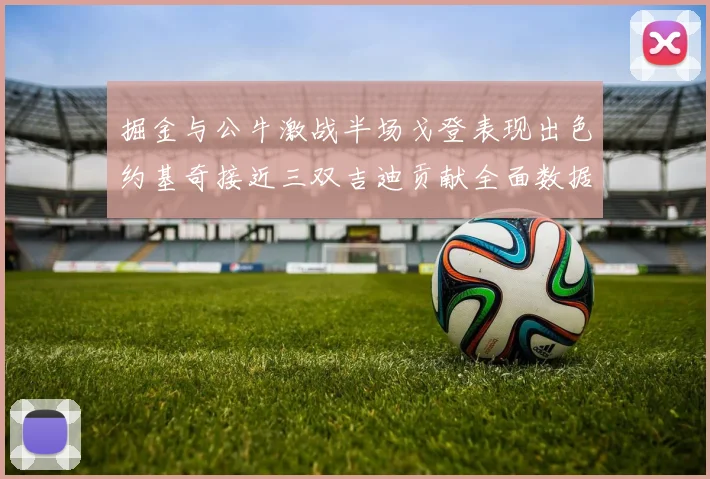 掘金与公牛激战半场戈登表现出色约基奇接近三双吉迪贡献全面数据