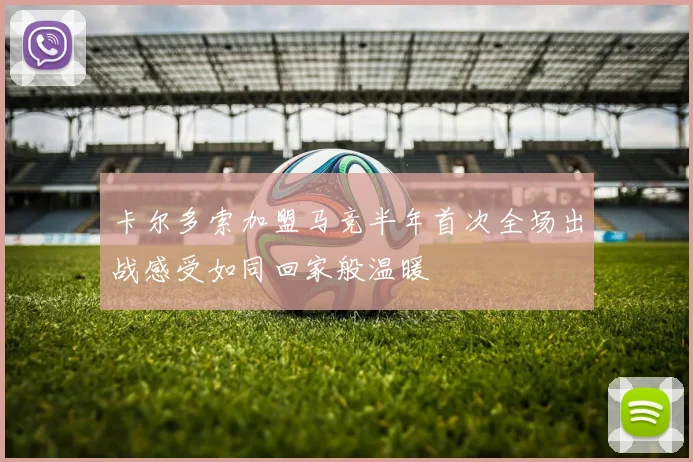 卡尔多索加盟马竞半年首次全场出战感受如同回家般温暖