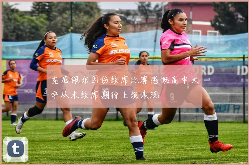 克尼佩尔因伤缺席比赛感慨高中大学从未缺席期待上场表现