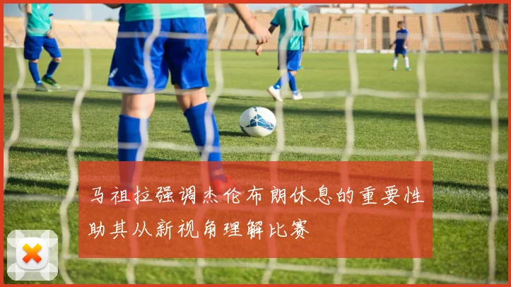 马祖拉强调杰伦布朗休息的重要性助其从新视角理解比赛