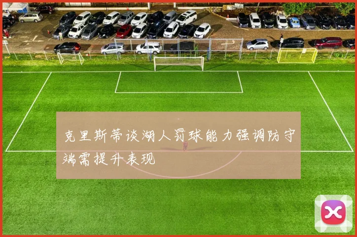 克里斯蒂谈湖人罚球能力强调防守端需提升表现