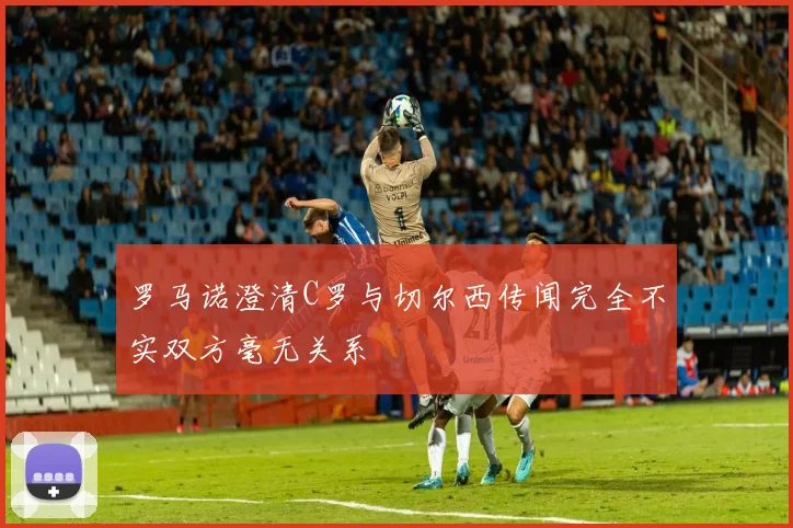 罗马诺澄清C罗与切尔西传闻完全不实双方毫无关系