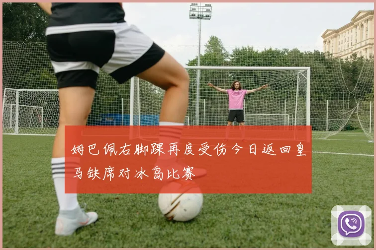 姆巴佩右脚踝再度受伤今日返回皇马缺席对冰岛比赛