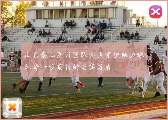 山东泰山医疗团队无声守护助力球队每一步前行的坚实后盾